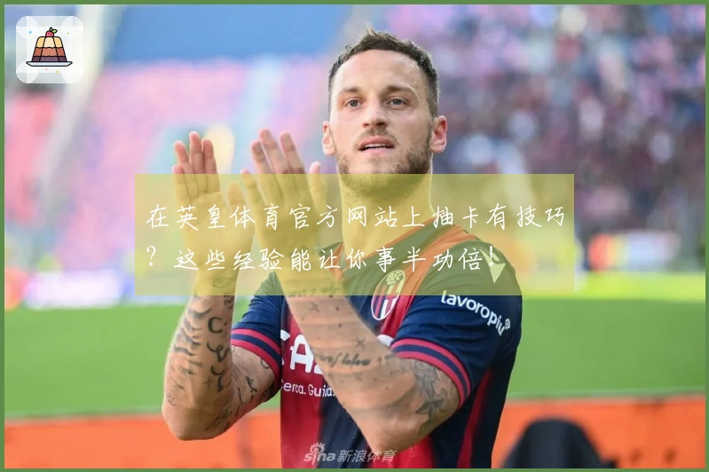 在英皇体育官方网站上抽卡有技巧？这些经验能让你事半功倍！