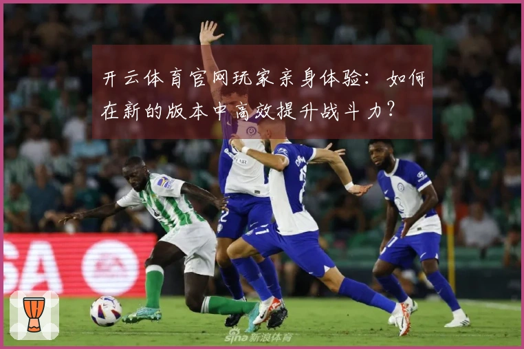 开云体育官网玩家亲身体验：如何在新的版本中高效提升战斗力？
