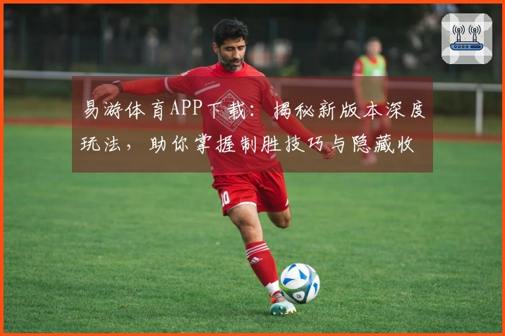 易游体育APP下载：揭秘新版本深度玩法，助你掌握制胜技巧与隐藏收益