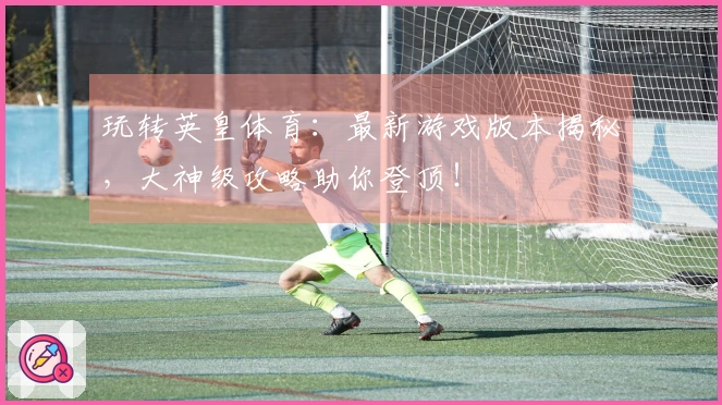 玩转英皇体育：最新游戏版本揭秘，大神级攻略助你登顶！