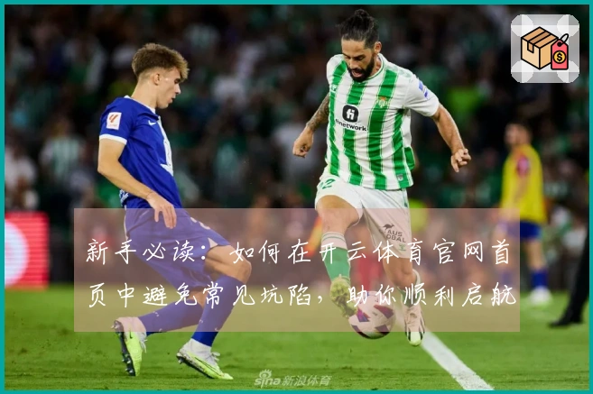 新手必读：如何在开云体育官网首页中避免常见坑陷，助你顺利启航游戏之旅