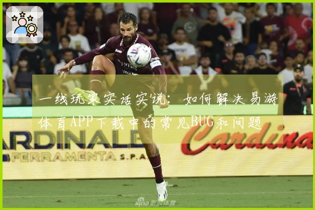 一线玩家实话实说：如何解决易游体育APP下载中的常见BUG和问题