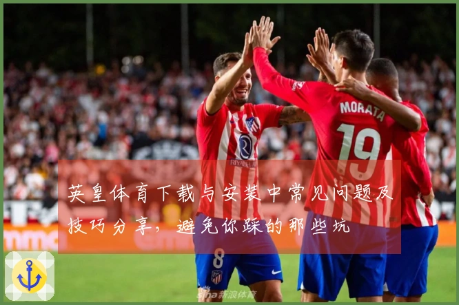 英皇体育下载与安装中常见问题及技巧分享，避免你踩的那些坑