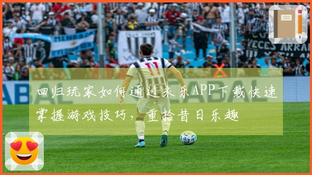 回归玩家如何通过米乐APP下载快速掌握游戏技巧，重拾昔日乐趣