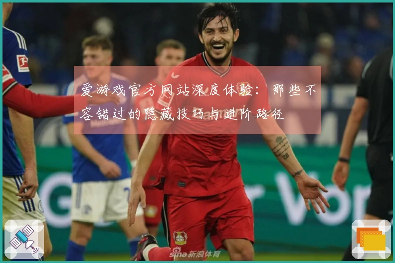 爱游戏官方网站深度体验：那些不容错过的隐藏技巧与进阶路径