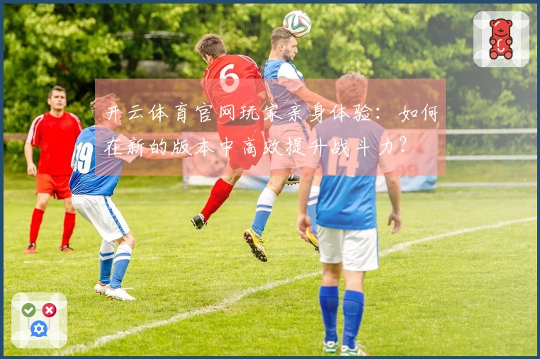 开云体育官网玩家亲身体验：如何在新的版本中高效提升战斗力？