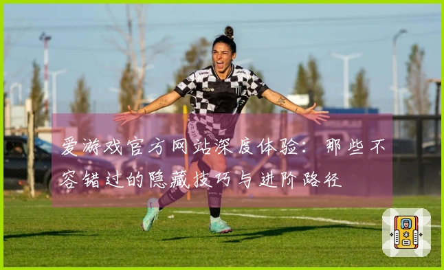 爱游戏官方网站深度体验：那些不容错过的隐藏技巧与进阶路径