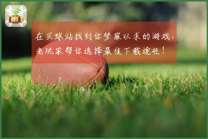 在买球站找到你梦寐以求的游戏，老玩家帮你选择最佳下载途径！