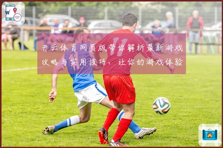 开云体育网页版带你解析最新游戏攻略与实用技巧，让你的游戏体验更上一层楼