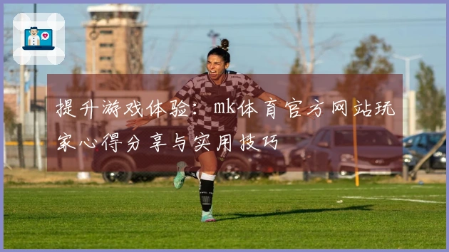 提升游戏体验：mk体育官方网站玩家心得分享与实用技巧