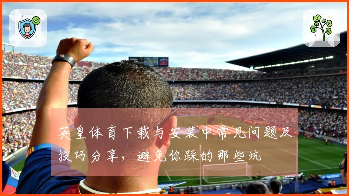 英皇体育下载与安装中常见问题及技巧分享，避免你踩的那些坑
