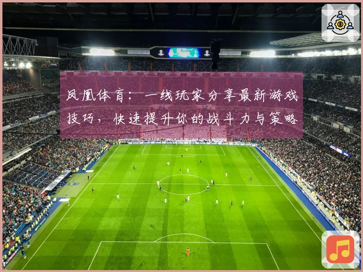 凤凰体育：一线玩家分享最新游戏技巧，快速提升你的战斗力与策略水平