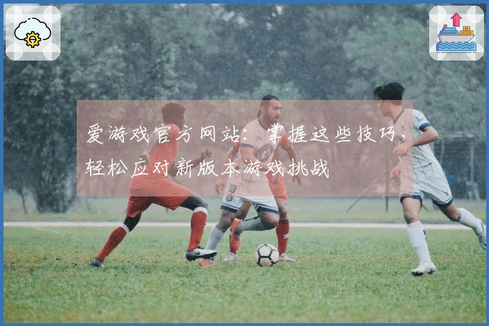 爱游戏官方网站：掌握这些技巧，轻松应对新版本游戏挑战