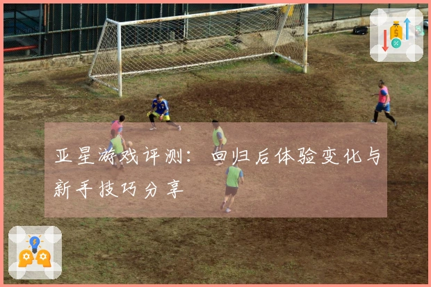 亚星游戏评测：回归后体验变化与新手技巧分享