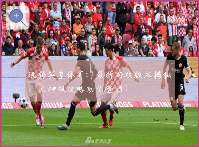 玩转英皇体育：最新游戏版本揭秘，大神级攻略助你登顶！