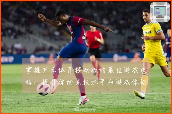 掌握开云体育移动版的最佳游戏攻略，提升你的竞技水平和游戏体验