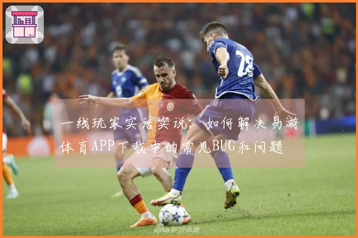 一线玩家实话实说：如何解决易游体育APP下载中的常见BUG和问题