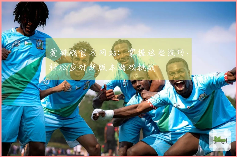 爱游戏官方网站：掌握这些技巧，轻松应对新版本游戏挑战