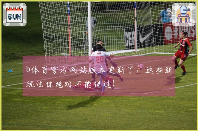 b体育官方网站版本更新了，这些新玩法你绝对不能错过！