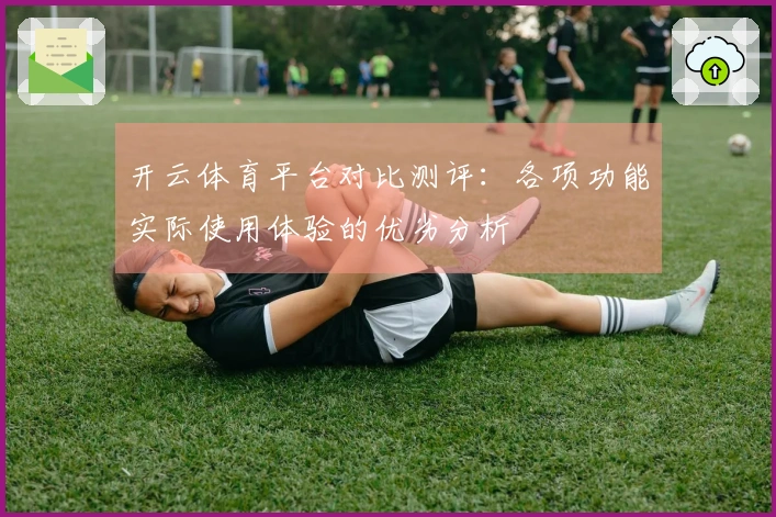 开云体育平台对比测评：各项功能实际使用体验的优劣分析